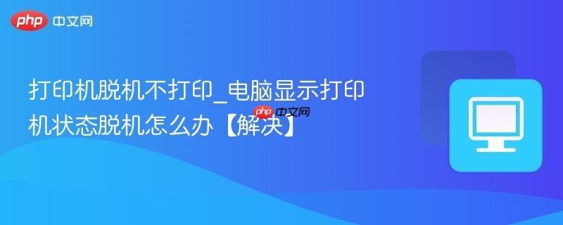 打印机脱机不打印_电脑显示打印机状态脱机怎么办【解决】
