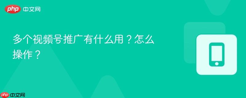 多个视频号推广有什么用？怎么操作？