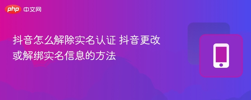 抖音怎么解除实名认证 抖音更改或解绑实名信息的方法