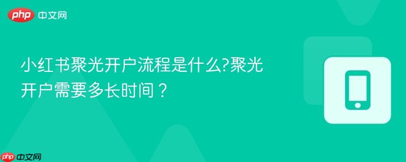 小红书聚光开户流程是什么?聚光开户需要多长时间？