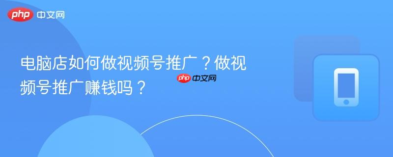 电脑店如何做视频号推广？做视频号推广赚钱吗？