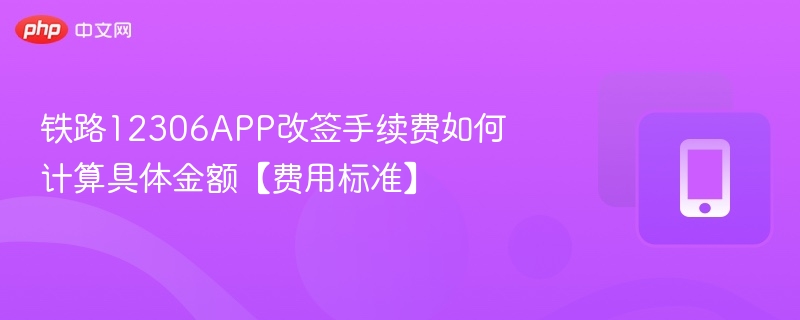 铁路12306APP改签手续费如何计算具体金额【费用标准】