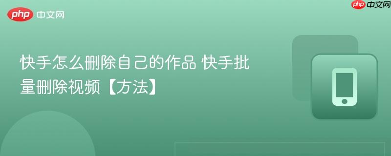 快手怎么删除自己的作品 快手批量删除视频【方法】