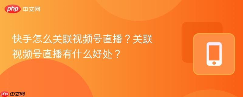 快手怎么关联视频号直播？关联视频号直播有什么好处？