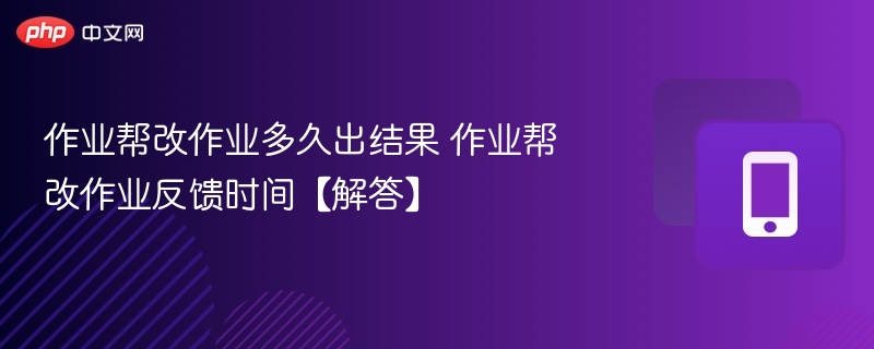 作业帮改作业多久出结果 作业帮改作业反馈时间【解答】
