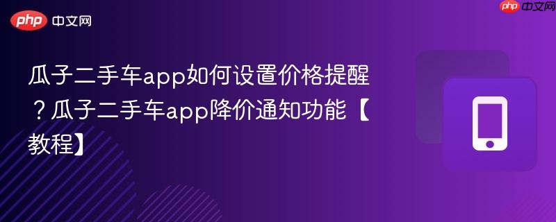 瓜子二手车app如何设置价格提醒？瓜子二手车app降价通知功能【教程】