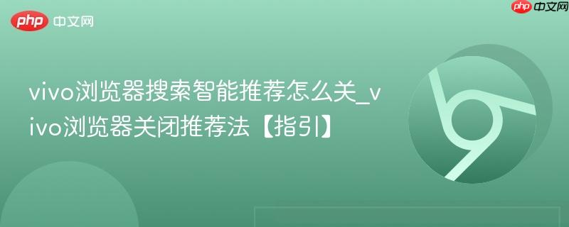 vivo浏览器搜索智能推荐怎么关_vivo浏览器关闭推荐法【指引】