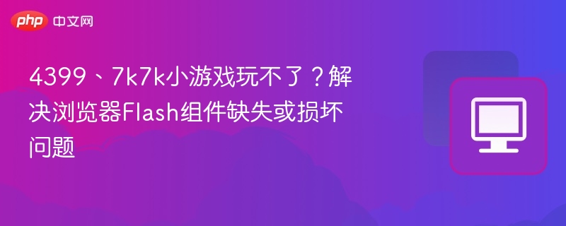 4399、7k7k小游戏玩不了？解决浏览器Flash组件缺失或损坏问题