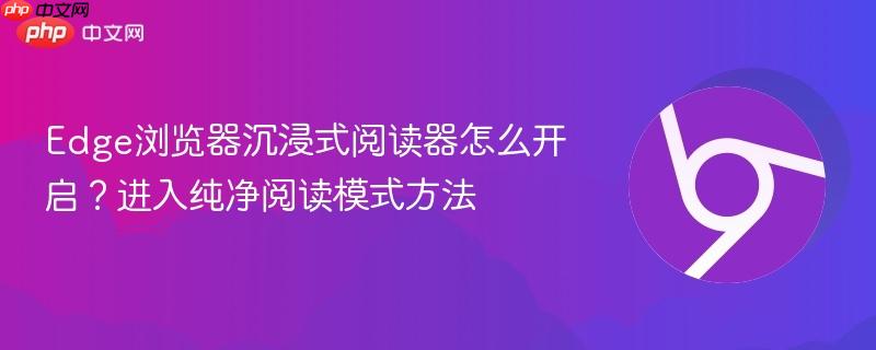 Edge浏览器沉浸式阅读器怎么开启？进入纯净阅读模式方法