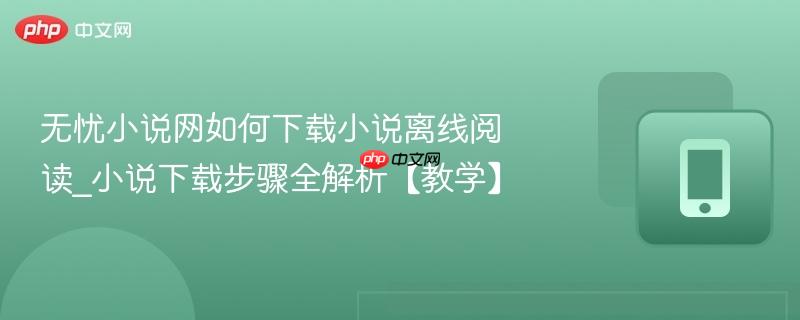 无忧小说网如何下载小说离线阅读_小说下载步骤全解析【教学】