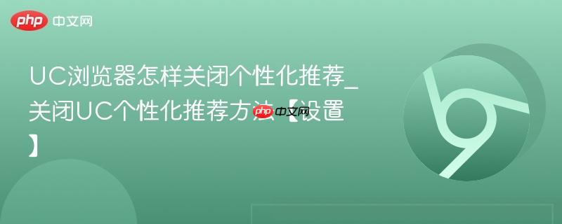 UC浏览器怎样关闭个性化推荐_关闭UC个性化推荐方法【设置】