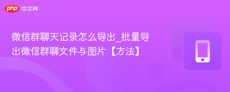 微信群聊天记录怎么导出_批量导出微信群聊文件与图片【方法】