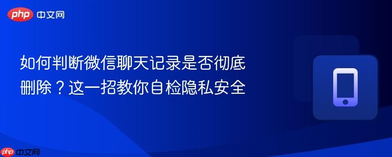 如何判断微信聊天记录是否彻底删除？这一招教你自检隐私安全