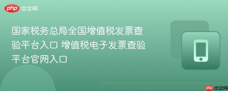 国家税务总局全国增值税发票查验平台入口 增值税电子发票查验平台官网入口