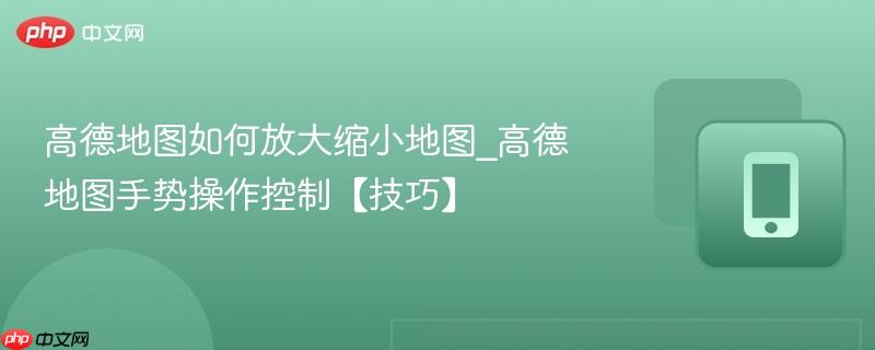 高德地图如何放大缩小地图_高德地图手势操作控制【技巧】