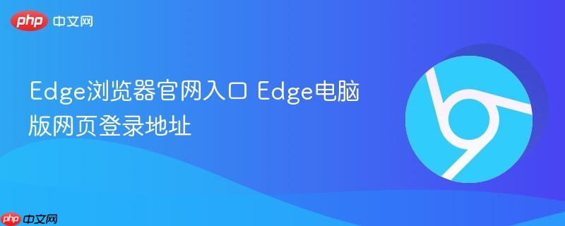 Edge浏览器官网入口 Edge电脑版网页登录地址