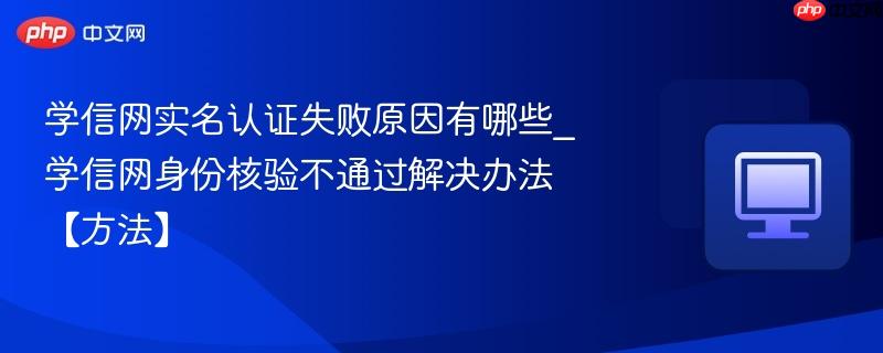 学信网实名认证失败原因有哪些_学信网身份核验不通过解决办法【方法】