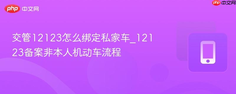 交管12123怎么绑定私家车_12123备案非本人机动车流程