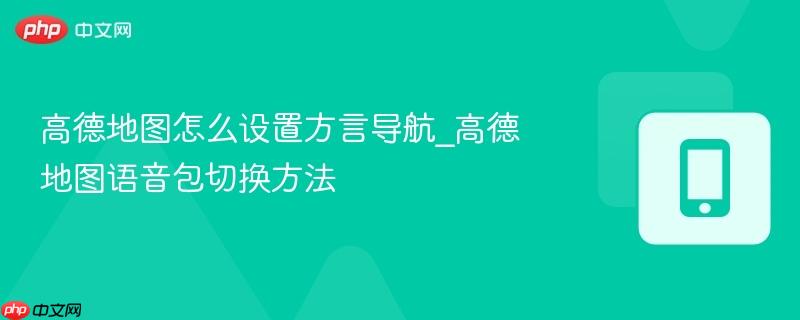 高德地图怎么设置方言导航_高德地图语音包切换方法