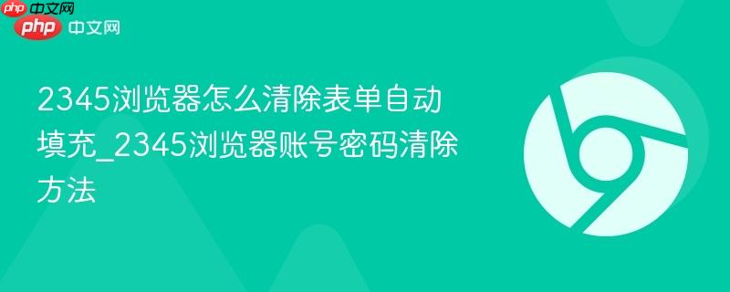 2345浏览器怎么清除表单自动填充_2345浏览器账号密码清除方法