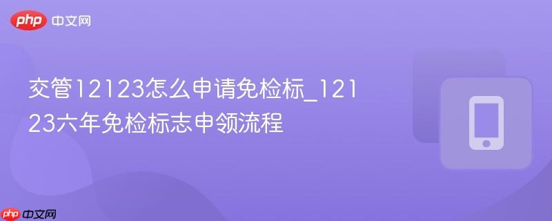 交管12123怎么申请免检标_12123六年免检标志申领流程