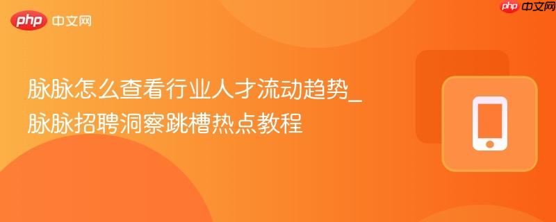 脉脉怎么查看行业人才流动趋势_脉脉招聘洞察跳槽热点教程