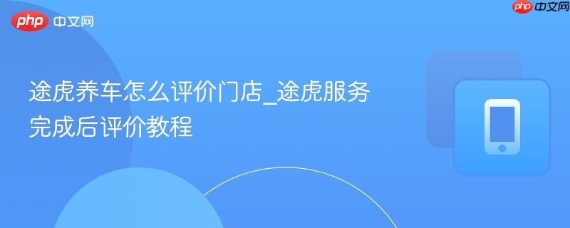 途虎养车怎么评价门店_途虎服务完成后评价教程