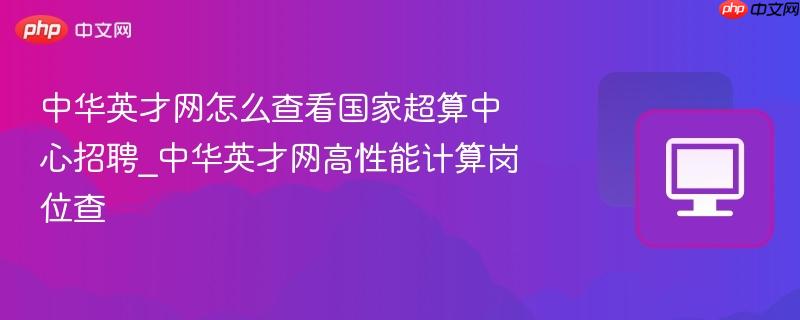 中华英才网怎么查看国家超算中心招聘_中华英才网高性能计算岗位查