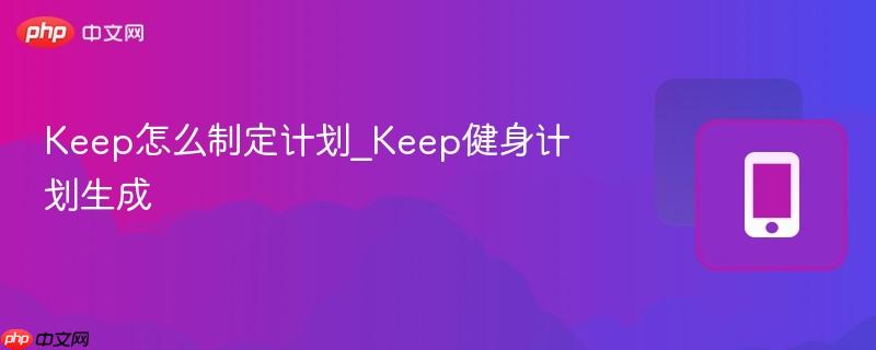 Keep怎么制定计划_Keep健身计划生成