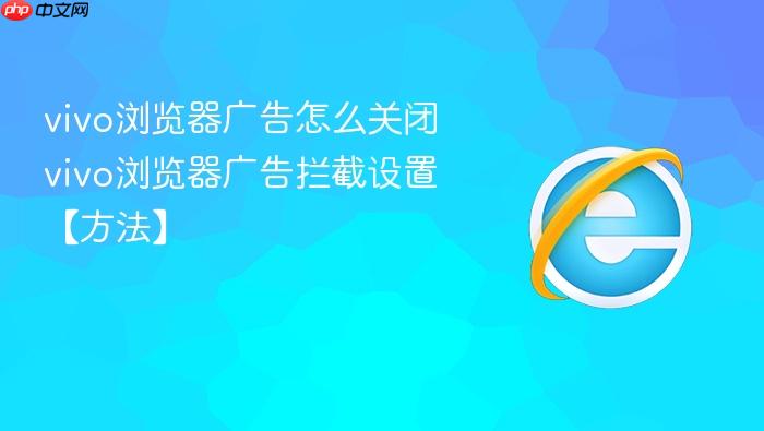 vivo浏览器广告怎么关闭 vivo浏览器广告拦截设置【方法】