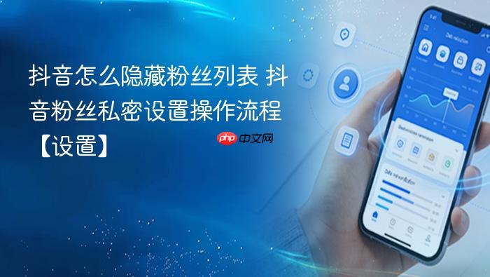 抖音怎么隐藏粉丝列表 抖音粉丝私密设置操作流程【设置】
