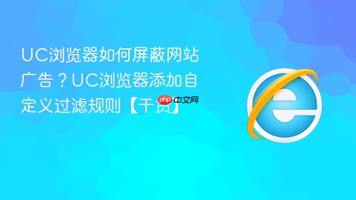 UC浏览器如何屏蔽网站广告？UC浏览器添加自定义过滤规则【干货】