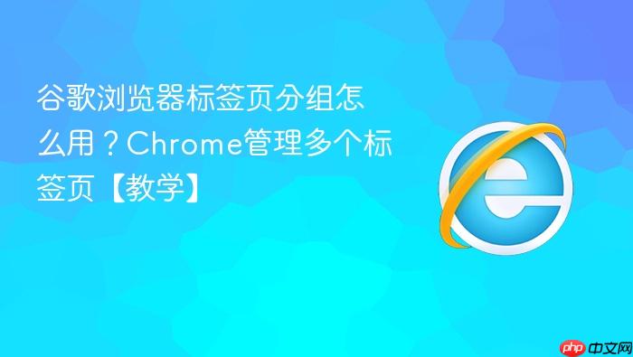 谷歌浏览器标签页分组怎么用？Chrome管理多个标签页【教学】