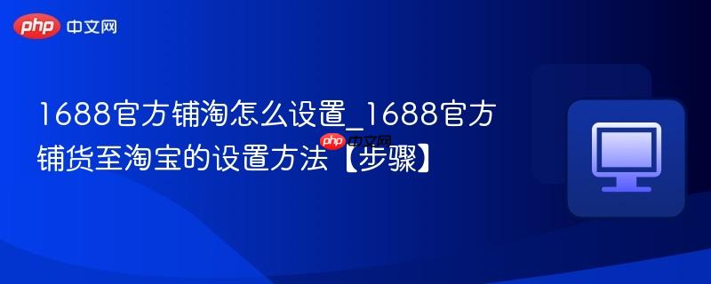 1688官方铺淘怎么设置_1688官方铺货至淘宝的设置方法【步骤】