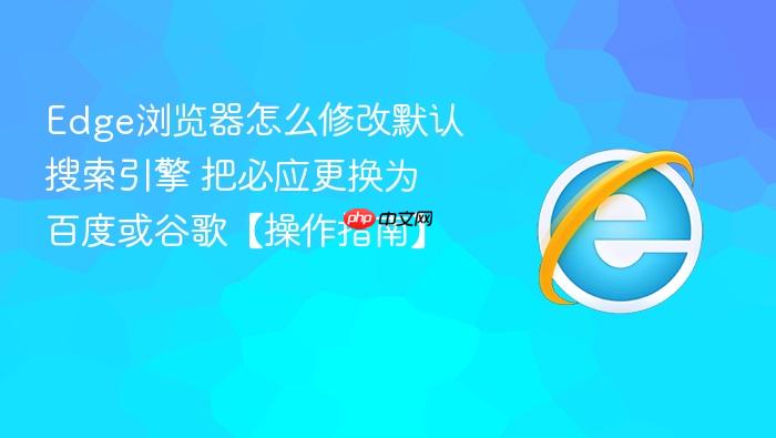 Edge浏览器怎么修改默认搜索引擎 把必应更换为百度或谷歌【操作指南】