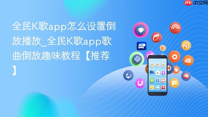 全民K歌app怎么设置倒放播放_全民K歌app歌曲倒放趣味教程【推荐】