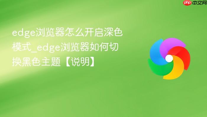 edge浏览器怎么开启深色模式_edge浏览器如何切换黑色主题【说明】