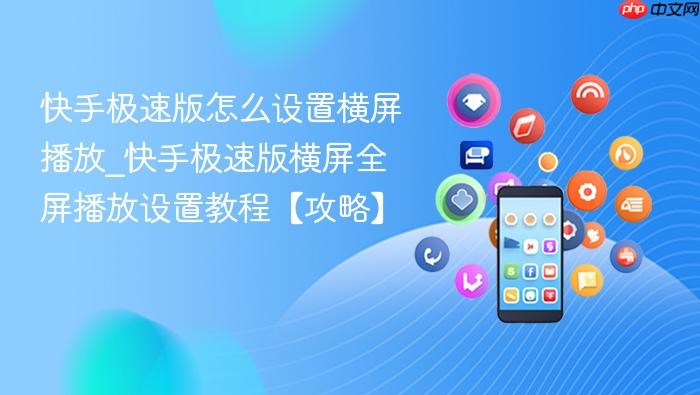 快手极速版怎么设置横屏播放_快手极速版横屏全屏播放设置教程【攻略】
