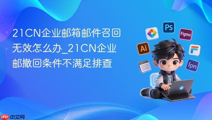 21CN企业邮箱邮件召回无效怎么办_21CN企业邮撤回条件不满足排查