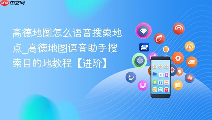高德地图怎么语音搜索地点_高德地图语音助手搜索目的地教程【进阶】