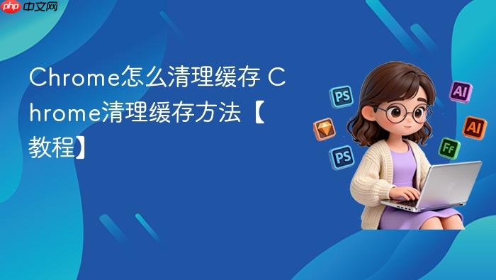 Chrome怎么清理缓存 Chrome清理缓存方法【教程】