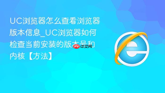 UC浏览器怎么查看浏览器版本信息_UC浏览器如何检查当前安装的版本号和内核【方法】