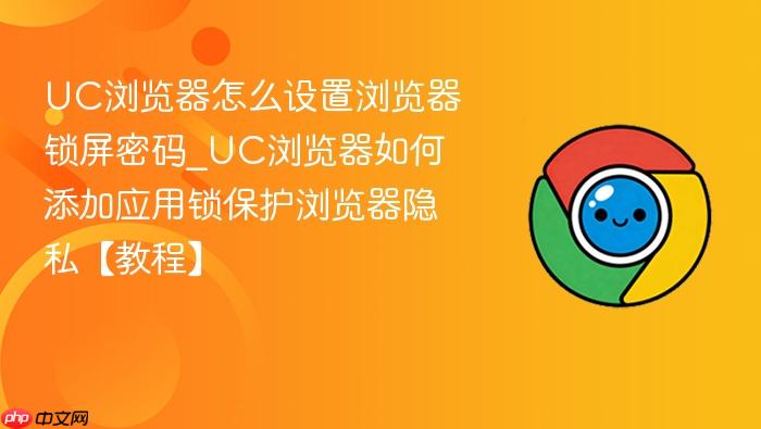 UC浏览器怎么设置浏览器锁屏密码_UC浏览器如何添加应用锁保护浏览器隐私【教程】