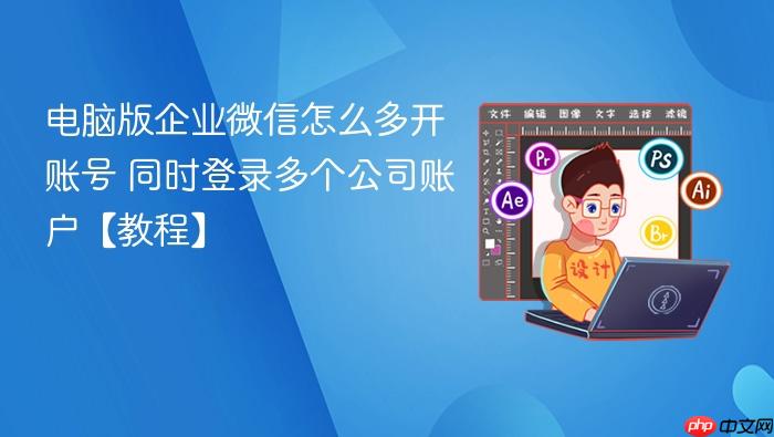 电脑版企业微信怎么多开账号 同时登录多个公司账户【教程】
