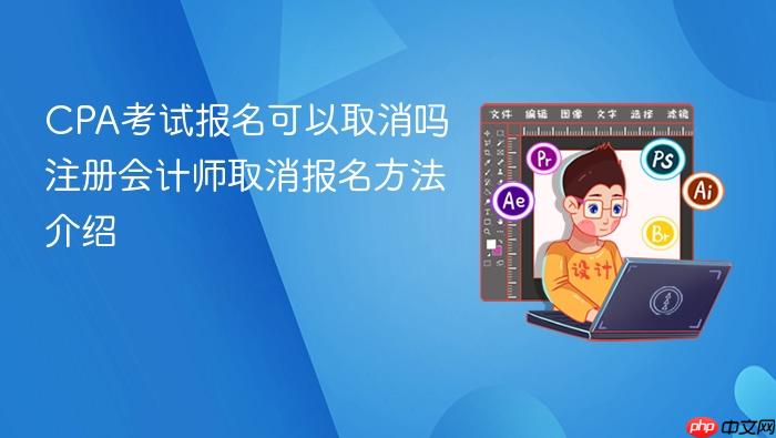 CPA考试报名可以取消吗 注册会计师取消报名方法介绍