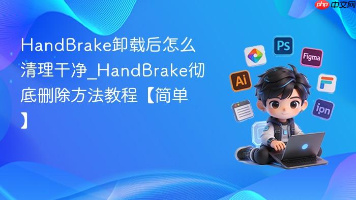 HandBrake卸载后怎么清理干净_HandBrake彻底删除方法教程【简单】
