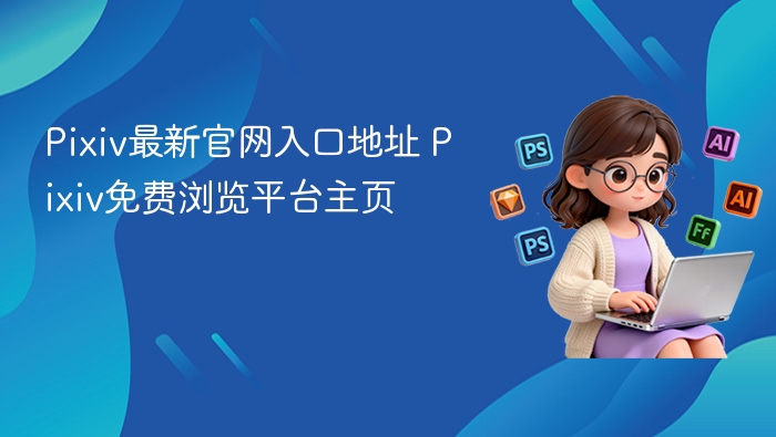 Pixiv最新官网入口地址 Pixiv免费浏览平台主页