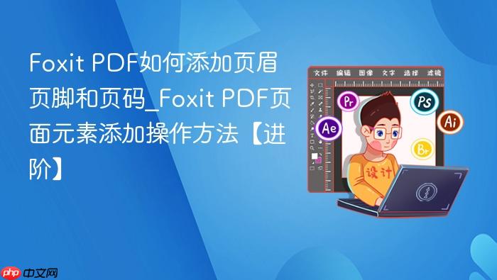 Foxit PDF如何添加页眉页脚和页码_Foxit PDF页面元素添加操作方法【进阶】