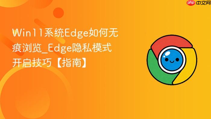 Win11系统Edge如何无痕浏览_Edge隐私模式开启技巧【指南】