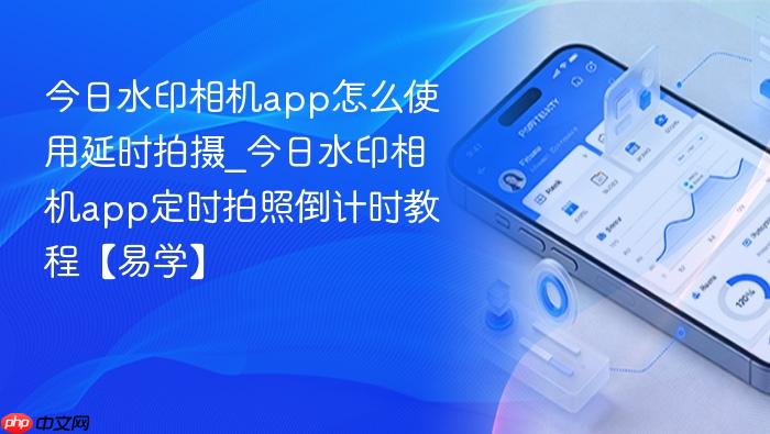 今日水印相机app怎么使用延时拍摄_今日水印相机app定时拍照倒计时教程【易学】
